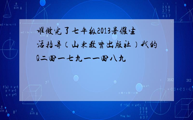 谁做完了七年级2013暑假生活指导（山东教育出版社）我的Q二四一七九一一四八九