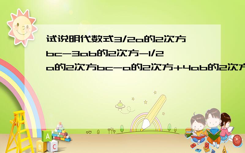 试说明代数式3/2a的2次方bc-3ab的2次方-1/2a的2次方bc-a的2次方+4ab的2次方的值与字母c的取值无关.