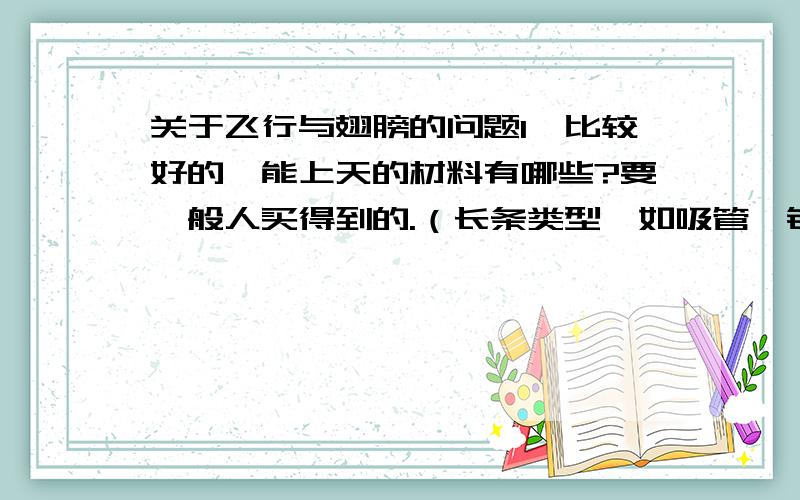 关于飞行与翅膀的问题1、比较好的,能上天的材料有哪些?要一般人买得到的.（长条类型,如吸管,钢管之类的）2、像瓦斯（瓦斯毽上的一长条,或是啦啦队手里的玩意儿）能上天吗?3、什么胶水