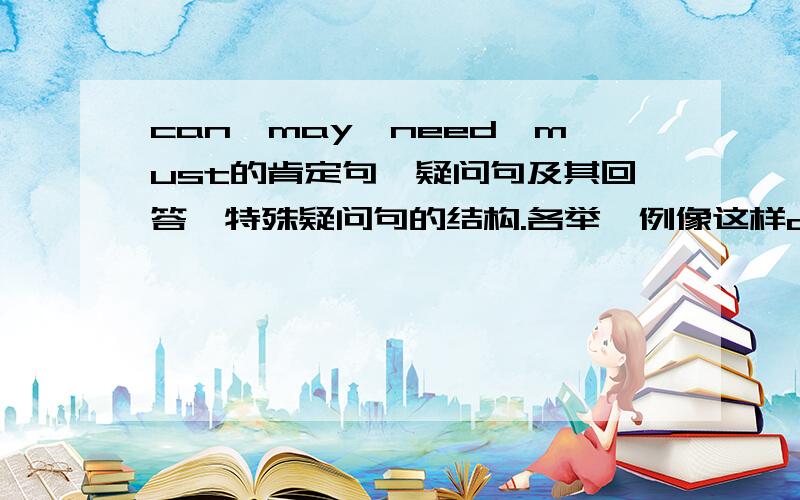 can,may,need,must的肯定句,疑问句及其回答,特殊疑问句的结构.各举一例像这样can：肯定句.疑问句：.肯定回答：.否定回答：.特殊疑问句：.