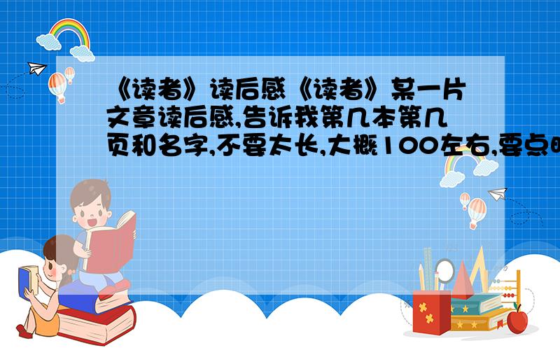 《读者》读后感《读者》某一片文章读后感,告诉我第几本第几页和名字,不要太长,大概100左右,要点明中心!