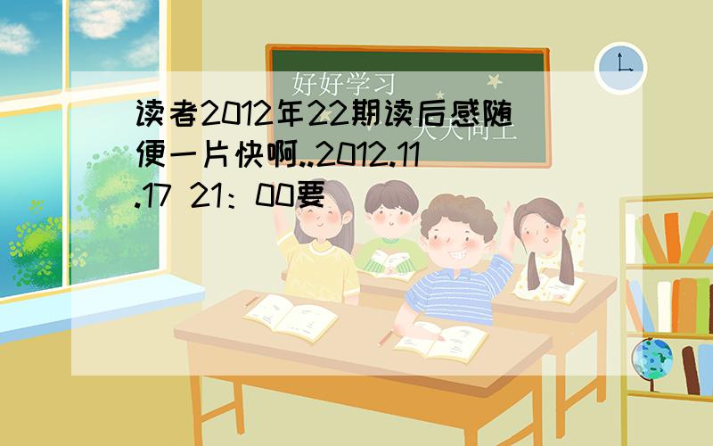 读者2012年22期读后感随便一片快啊..2012.11.17 21：00要