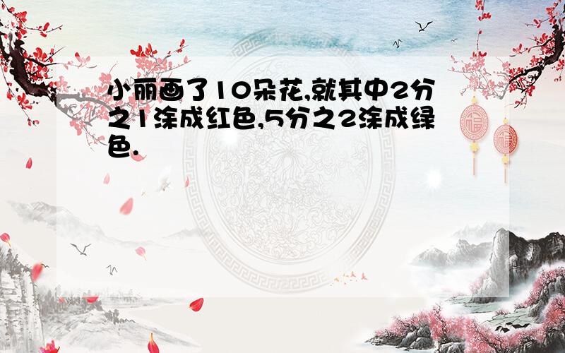 小丽画了10朵花,就其中2分之1涂成红色,5分之2涂成绿色.