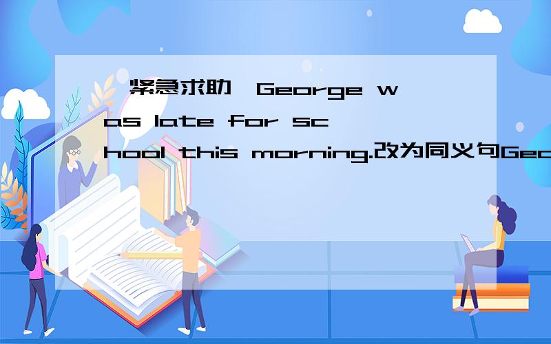 【紧急求助】George was late for school this morning.改为同义句George_____ _____to shool this morning.