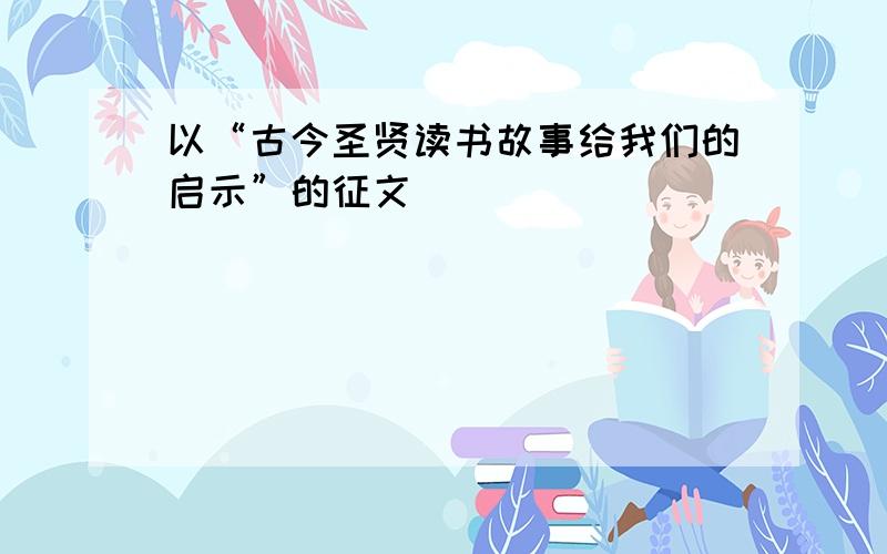 以“古今圣贤读书故事给我们的启示”的征文