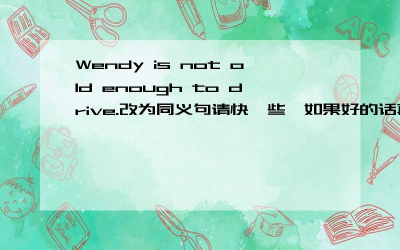 Wendy is not old enough to drive.改为同义句请快一些,如果好的话再加100悬赏分