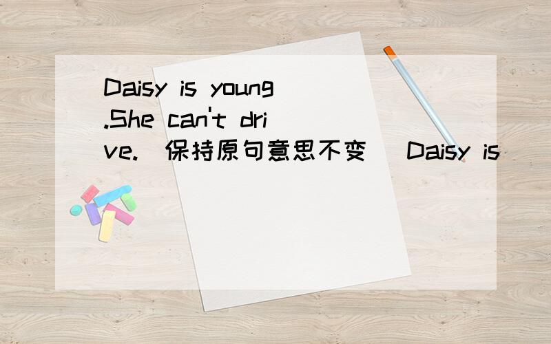 Daisy is young.She can't drive.(保持原句意思不变) Daisy is （ ) ( ) ( ) to drive.