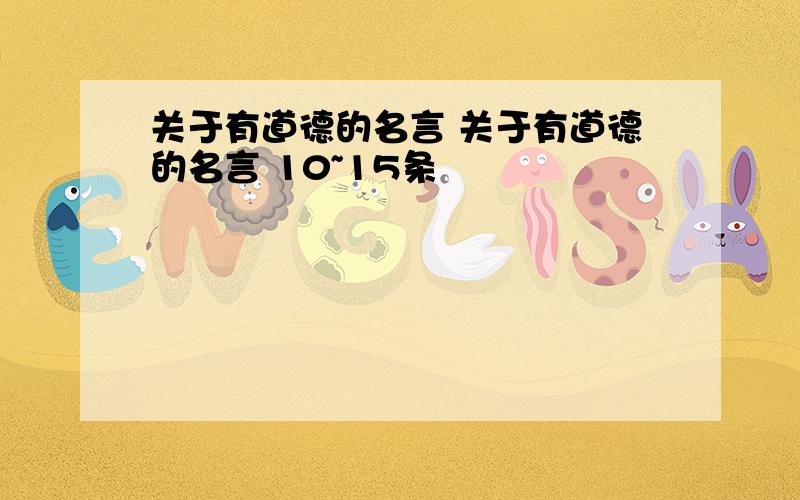 关于有道德的名言 关于有道德的名言 10~15条