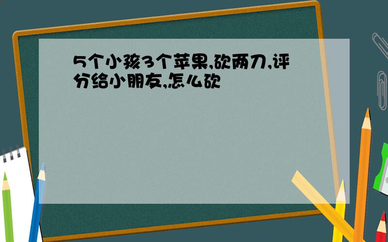 5个小孩3个苹果,砍两刀,评分给小朋友,怎么砍