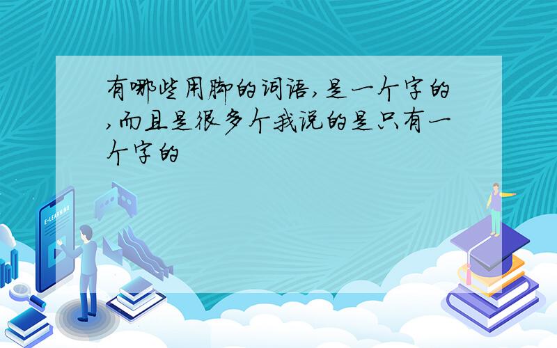 有哪些用脚的词语,是一个字的,而且是很多个我说的是只有一个字的