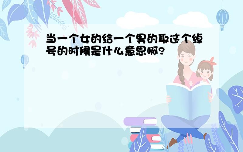 当一个女的给一个男的取这个绰号的时候是什么意思啊?