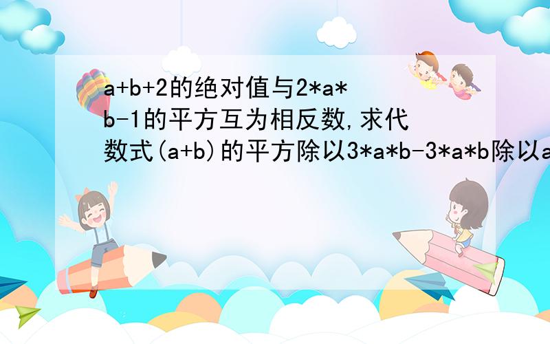 a+b+2的绝对值与2*a*b-1的平方互为相反数,求代数式(a+b)的平方除以3*a*b-3*a*b除以a+b++1的值是求代数式（a+b）的平方除以3*a*b-3*a*b除以a+b的商再加1