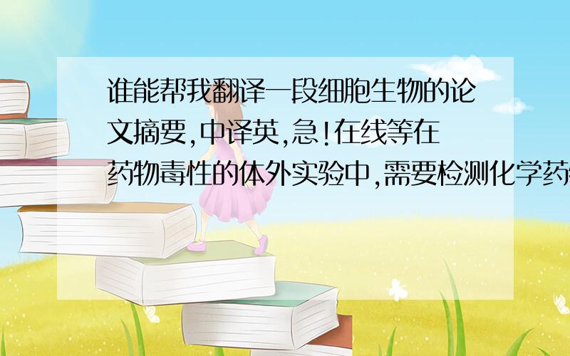 谁能帮我翻译一段细胞生物的论文摘要,中译英,急!在线等在药物毒性的体外实验中,需要检测化学药物对细胞的增殖及存活的影响,不同于动物实验可以直接观察动物的生理现象,体外实验需要