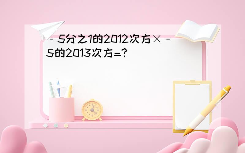 ﹣5分之1的2012次方×﹣5的2013次方=?