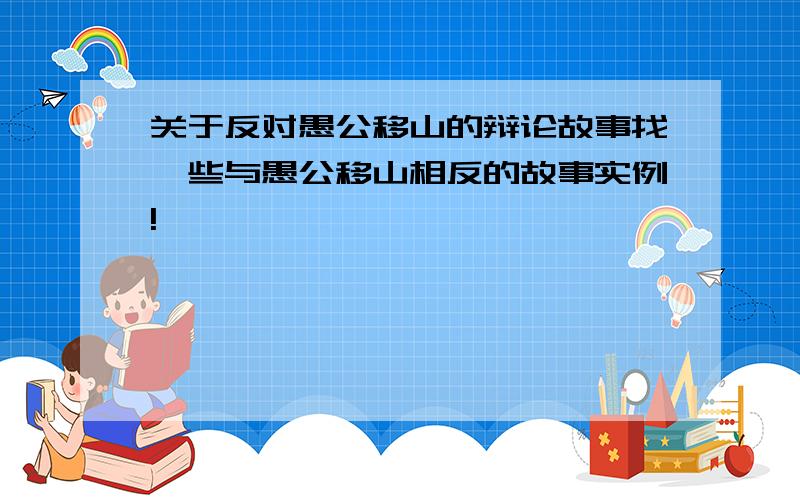 关于反对愚公移山的辩论故事找一些与愚公移山相反的故事实例!