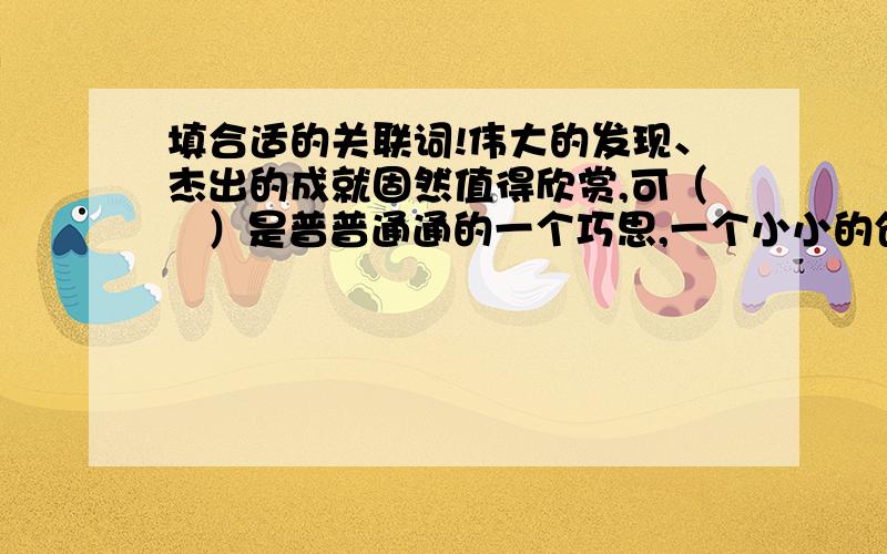 填合适的关联词!伟大的发现、杰出的成就固然值得欣赏,可（   ）是普普通通的一个巧思,一个小小的创见,（   ）一件漂亮的衣服,几句机智的玩笑,也同样值得欣赏.