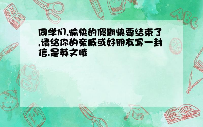 同学们,愉快的假期快要结束了,请给你的亲戚或好朋友写一封信.是英文哦