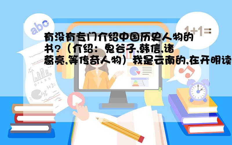 有没有专门介绍中国历史人物的书?（介绍：鬼谷子,韩信,诸葛亮,等传奇人物）我是云南的,在开明读书的生活听同学说过,他在云南省图书馆看过这样的书.这样的书有吗?哪里有卖?书名叫什么?