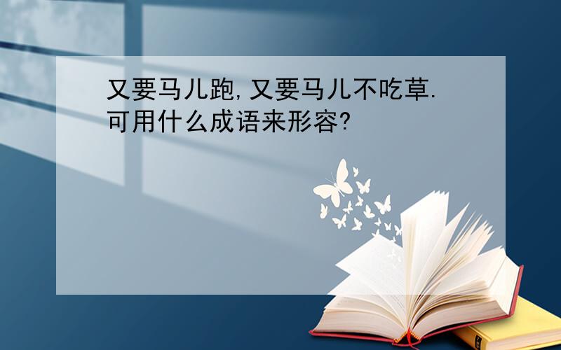 又要马儿跑,又要马儿不吃草.可用什么成语来形容?