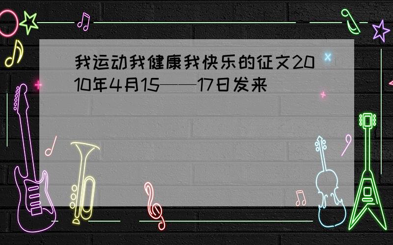 我运动我健康我快乐的征文2010年4月15——17日发来