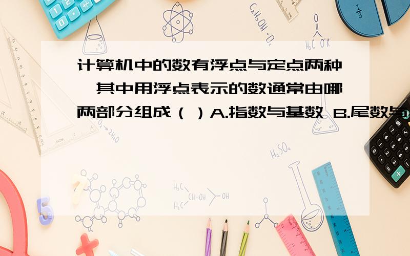 计算机中的数有浮点与定点两种,其中用浮点表示的数通常由哪两部分组成（）A.指数与基数 B.尾数与小数 C.阶码与尾数 D.整数与小数