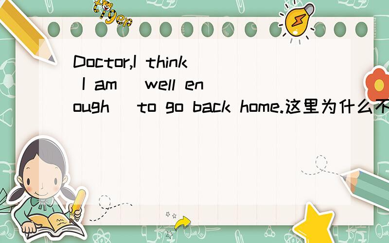 Doctor,I think I am (well enough) to go back home.这里为什么不填good enough呢?理由是什么呀?