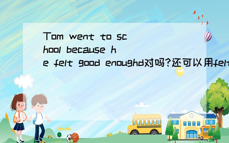 Tom went to school because he felt good enoughd对吗?还可以用felt well enough
