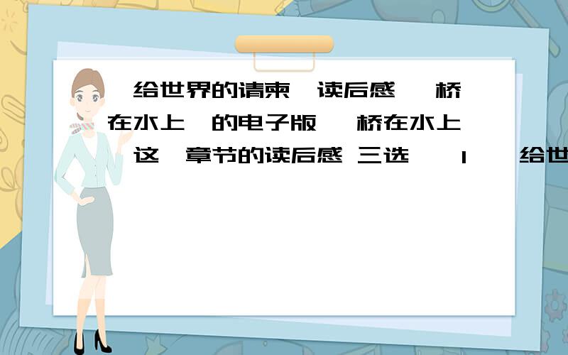 《给世界的请柬》读后感 《桥在水上》的电子版 《桥在水上》这一章节的读后感 三选一,1、《给世界的请柬》读后感（400字）2、《桥在水上》的电子版3、关于《桥在水上》这一章节的读后