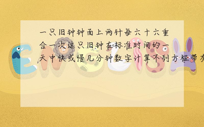 一只旧钟钟面上两针每六十六重合一次这只旧钟在标准时间的一天中快或慢几分钟数字计算不列方程带有解释