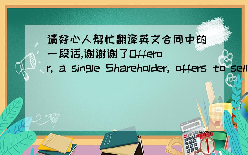 请好心人帮忙翻译英文合同中的一段话,谢谢谢了Offeror, a single Shareholder, offers to sell all, or part of his shares. The offer is accepted timely by one Offeree but not by all Offerees. The accepting Offeree does not agree within