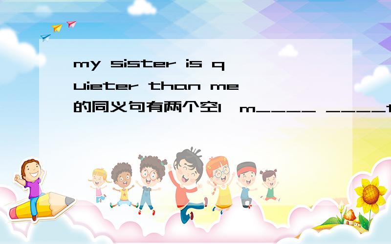my sister is quieter than me的同义句有两个空I'm____ ____than my sister
