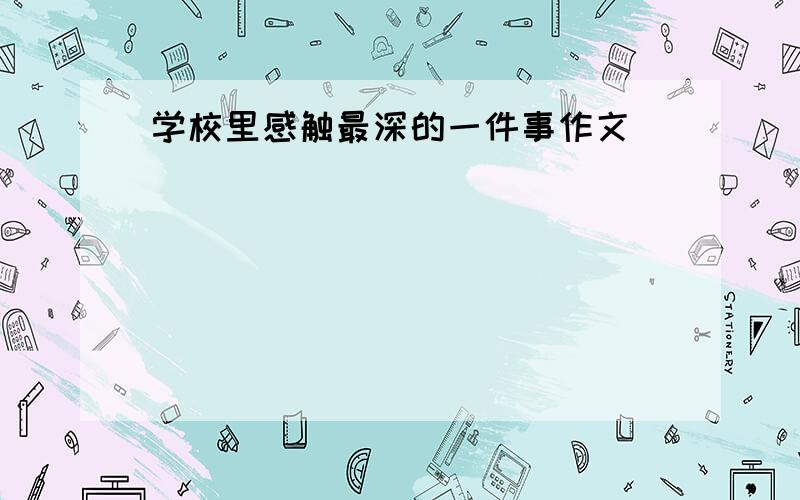 学校里感触最深的一件事作文