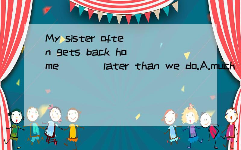 My sister often gets back home____later than we do.A.much B.little C.a little D.more