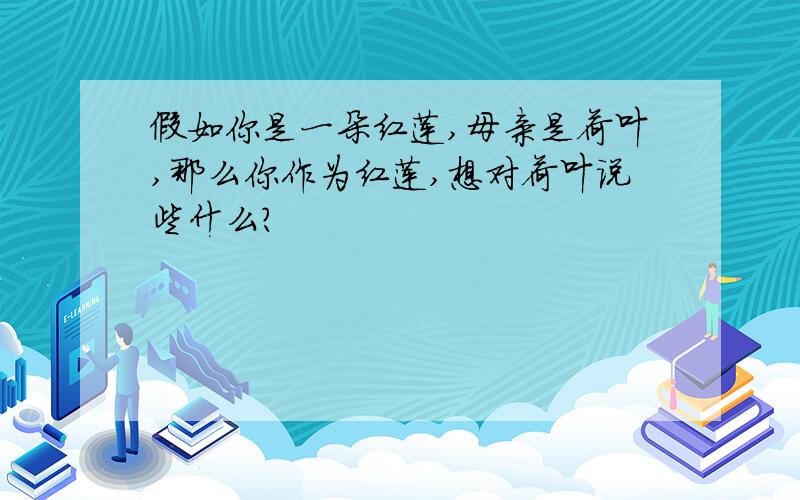 假如你是一朵红莲,母亲是荷叶,那么你作为红莲,想对荷叶说些什么?