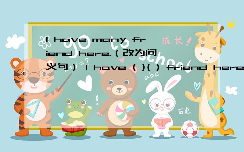 I have many friend here.（改为问义句） I have ( )( ) friend here.