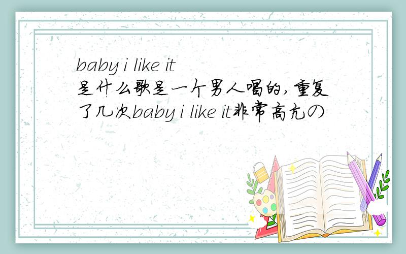 baby i like it是什么歌是一个男人唱的,重复了几次baby i like it非常高亢の