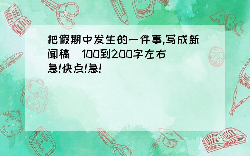 把假期中发生的一件事,写成新闻稿（100到200字左右）急!快点!急!