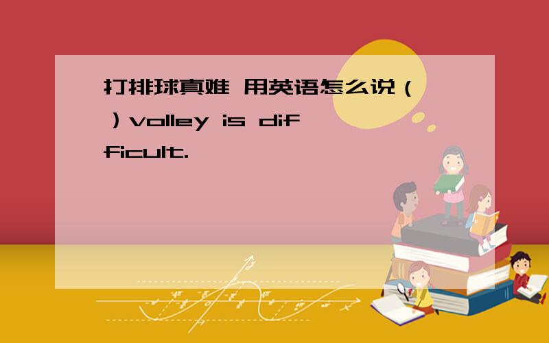 打排球真难 用英语怎么说（ ）volley is difficult.