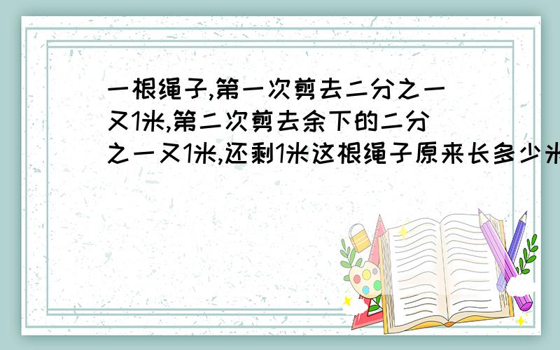 一根绳子,第一次剪去二分之一又1米,第二次剪去余下的二分之一又1米,还剩1米这根绳子原来长多少米