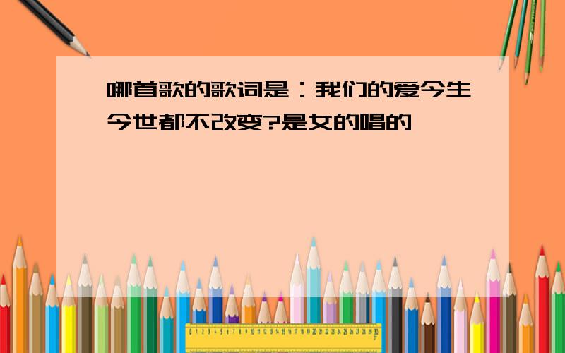 哪首歌的歌词是：我们的爱今生今世都不改变?是女的唱的