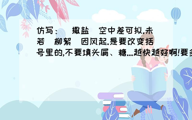 仿写：(撒盐)空中差可拟.未若（柳絮）因风起.是要改变括号里的,不要填头屑、糖...越快越好啊!要多一点人回答呀!要是答案好,