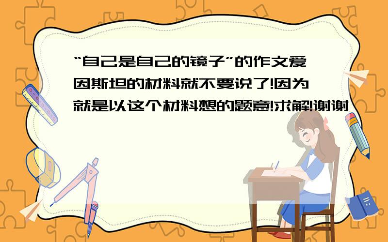 “自己是自己的镜子”的作文爱因斯坦的材料就不要说了!因为就是以这个材料想的题意!求解!谢谢