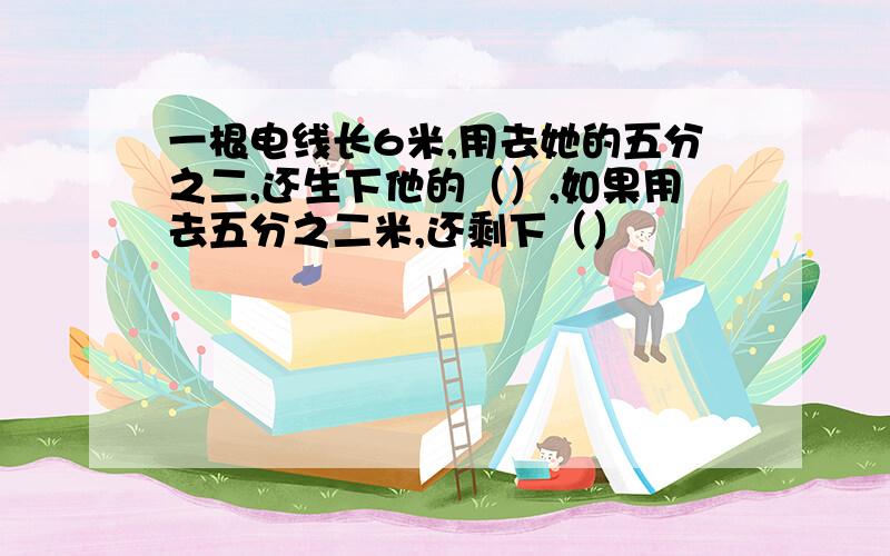 一根电线长6米,用去她的五分之二,还生下他的（）,如果用去五分之二米,还剩下（）