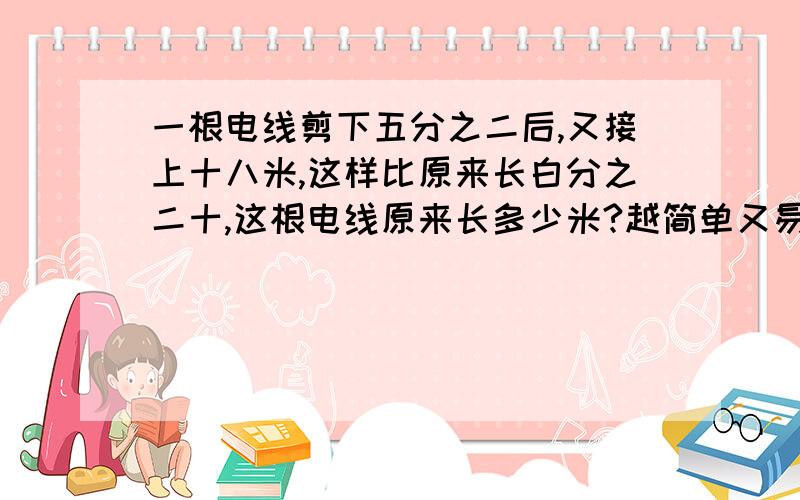 一根电线剪下五分之二后,又接上十八米,这样比原来长白分之二十,这根电线原来长多少米?越简单又易懂还准确分加的就越高!越简单又易懂还准确分加的就越高!要列算式!并说明这各题属于数