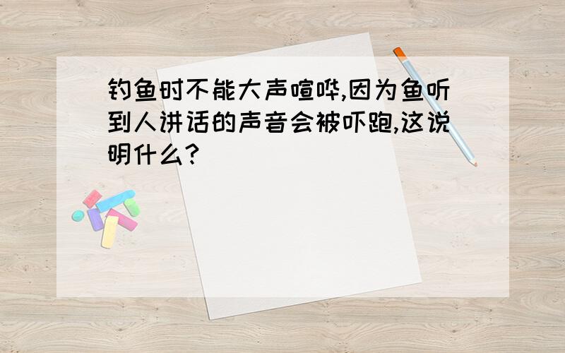 钓鱼时不能大声喧哗,因为鱼听到人讲话的声音会被吓跑,这说明什么?