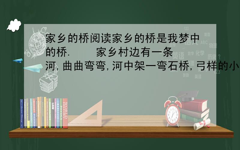 家乡的桥阅读家乡的桥是我梦中的桥.    家乡村边有一条河,曲曲弯弯,河中架一弯石桥,弓样的小桥横跨两岸.    每天,不管是鸡鸣晓月,日丽中天,还是月光泻地,小桥都印下串串足迹,洒落串串汗