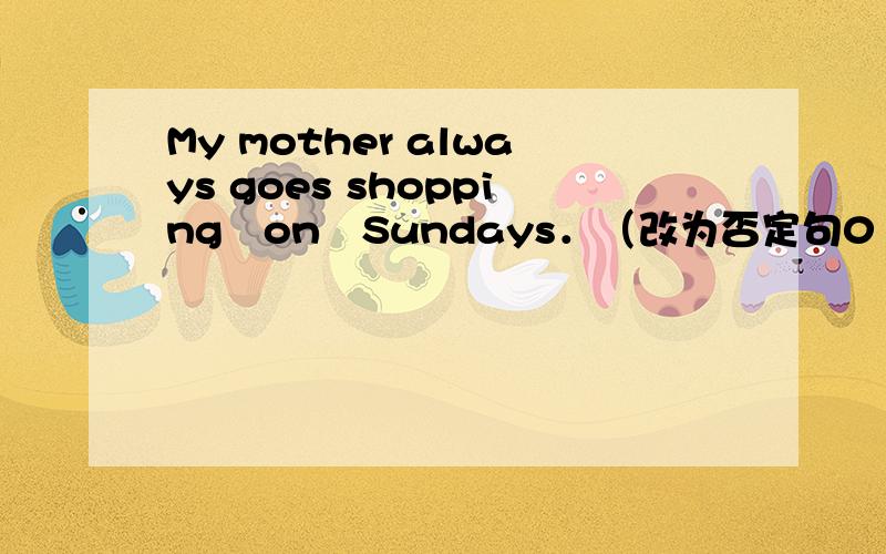 My mother always goes shopping　on　Sundays．（改为否定句0