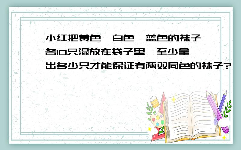 小红把黄色,白色,蓝色的袜子各10只混放在袋子里,至少拿出多少只才能保证有两双同色的袜子?