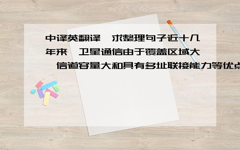 中译英翻译,求整理句子近十几年来,卫星通信由于覆盖区域大,信道容量大和具有多址联接能力等优点, 已成为国际和国内远距离通信的重要手段.自美国率先建立了卫星通信网后,许多国家也纷