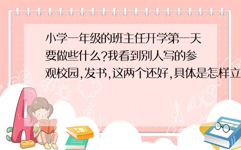 小学一年级的班主任开学第一天要做些什么?我看到别人写的参观校园,发书,这两个还好,具体是怎样立规矩呢?有哪些规矩?